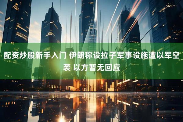 配资炒股新手入门 伊朗称设拉子军事设施遭以军空袭 以方暂无回应