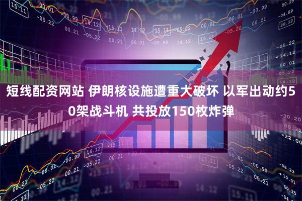 短线配资网站 伊朗核设施遭重大破坏 以军出动约50架战斗机 共投放150枚炸弹