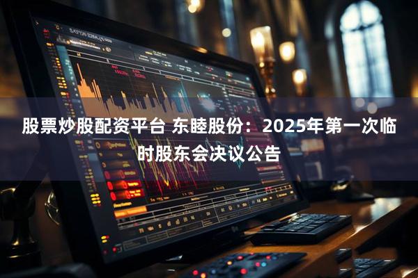股票炒股配资平台 东睦股份：2025年第一次临时股东会决议公告