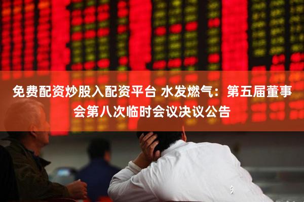 免费配资炒股入配资平台 水发燃气：第五届董事会第八次临时会议决议公告