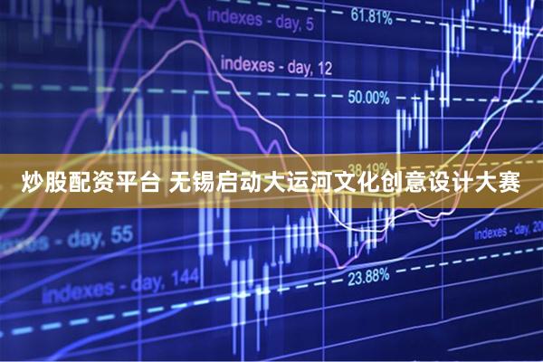 炒股配资平台 无锡启动大运河文化创意设计大赛