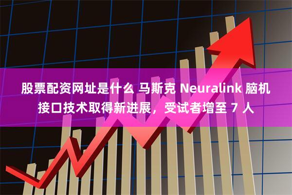 股票配资网址是什么 马斯克 Neuralink 脑机接口技术取得新进展，受试者增至 7 人
