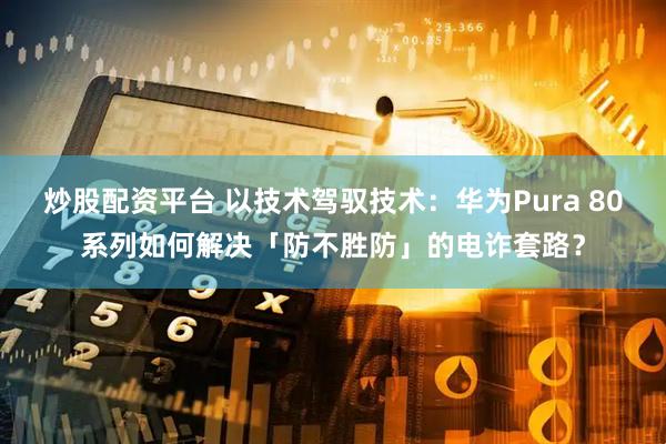 炒股配资平台 以技术驾驭技术：华为Pura 80系列如何解决「防不胜防」的电诈套路？
