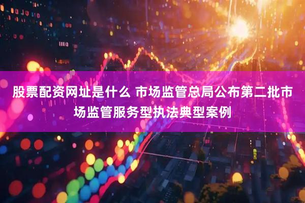 股票配资网址是什么 市场监管总局公布第二批市场监管服务型执法典型案例