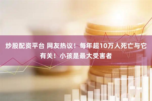 炒股配资平台 网友热议！每年超10万人死亡与它有关！小孩是最大受害者
