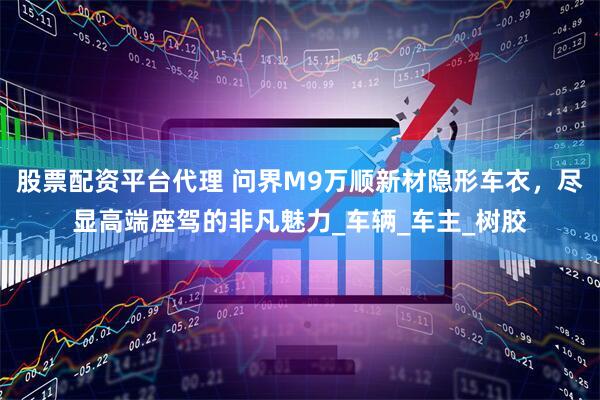 股票配资平台代理 问界M9万顺新材隐形车衣，尽显高端座驾的非凡魅力_车辆_车主_树胶