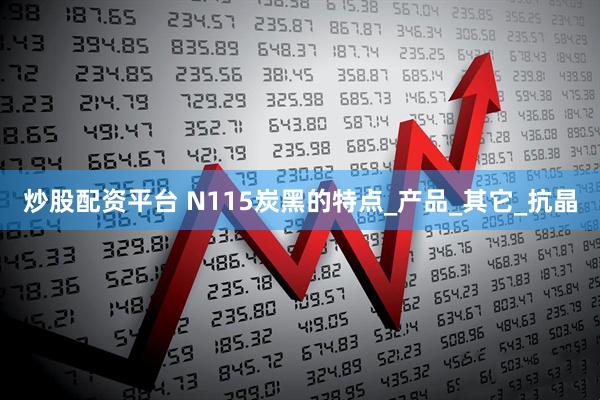 炒股配资平台 N115炭黑的特点_产品_其它_抗晶