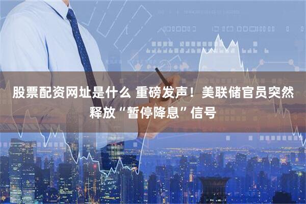 股票配资网址是什么 重磅发声！美联储官员突然释放“暂停降息”信号