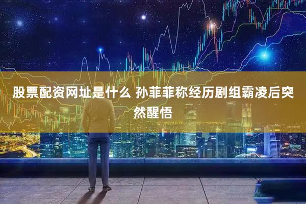 股票配资网址是什么 孙菲菲称经历剧组霸凌后突然醒悟