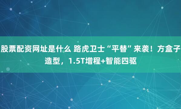 股票配资网址是什么 路虎卫士“平替”来袭！方盒子造型，1.5T增程+智能四驱