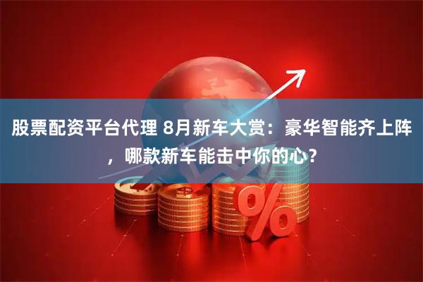 股票配资平台代理 8月新车大赏：豪华智能齐上阵，哪款新车能击中你的心？