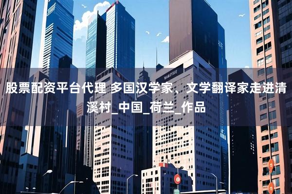 股票配资平台代理 多国汉学家、文学翻译家走进清溪村_中国_荷兰_作品