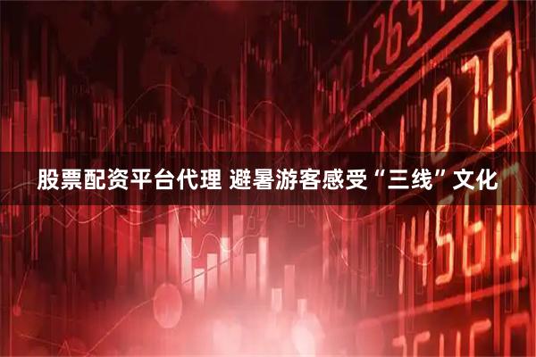 股票配资平台代理 避暑游客感受“三线”文化