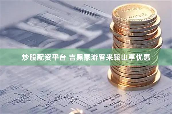 炒股配资平台 吉黑蒙游客来鞍山享优惠