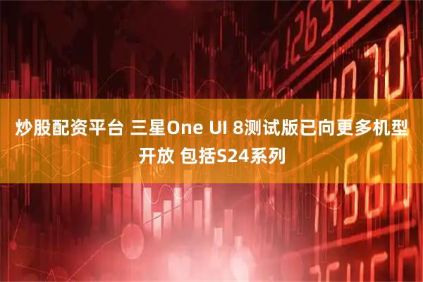 炒股配资平台 三星One UI 8测试版已向更多机型开放 包括S24系列