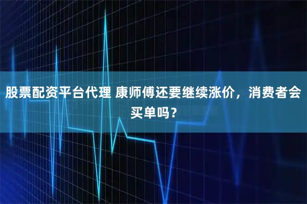 股票配资平台代理 康师傅还要继续涨价，消费者会买单吗？