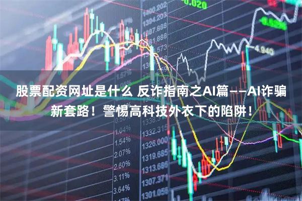 股票配资网址是什么 反诈指南之AI篇——AI诈骗新套路！警惕高科技外衣下的陷阱！
