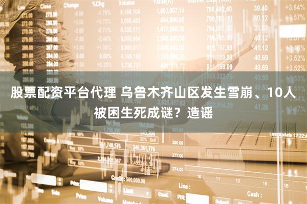股票配资平台代理 乌鲁木齐山区发生雪崩、10人被困生死成谜？造谣