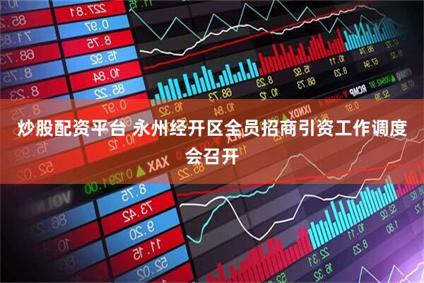 炒股配资平台 永州经开区全员招商引资工作调度会召开