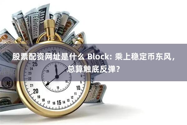 股票配资网址是什么 Block: 乘上稳定币东风，总算触底反弹？