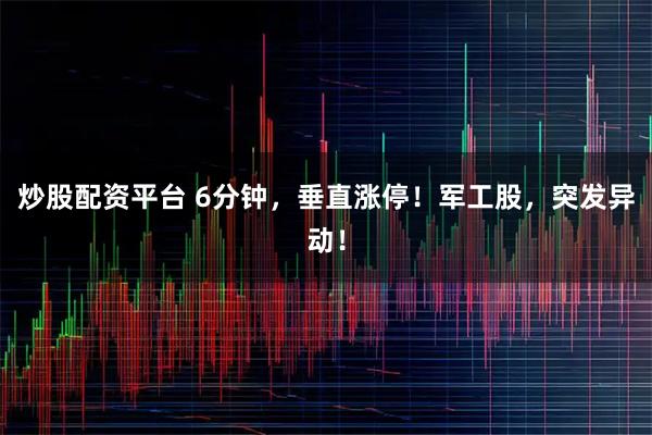 炒股配资平台 6分钟，垂直涨停！军工股，突发异动！