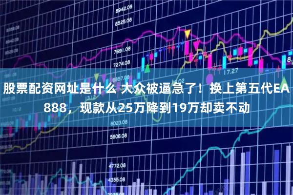 股票配资网址是什么 大众被逼急了！换上第五代EA888，现款从25万降到19万却卖不动