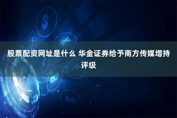 股票配资网址是什么 华金证券给予南方传媒增持评级