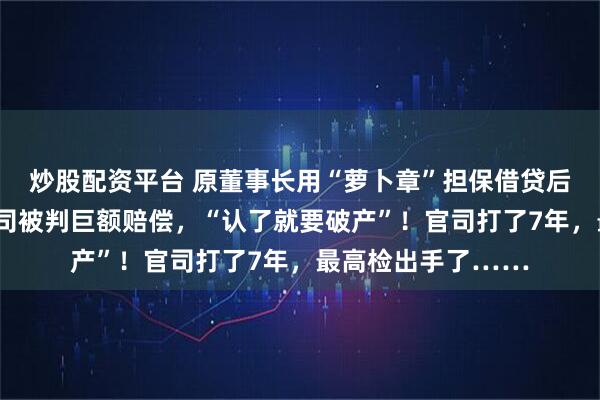 炒股配资平台 原董事长用“萝卜章”担保借贷后自杀身亡，A股公司被判巨额赔偿，“认了就要破产”！官司打了7年，最高检出手了……