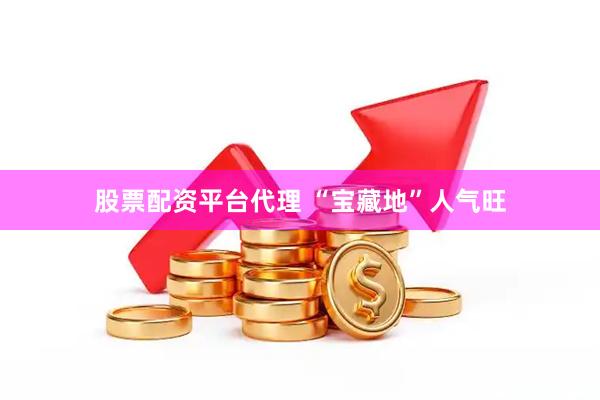 股票配资平台代理 “宝藏地”人气旺