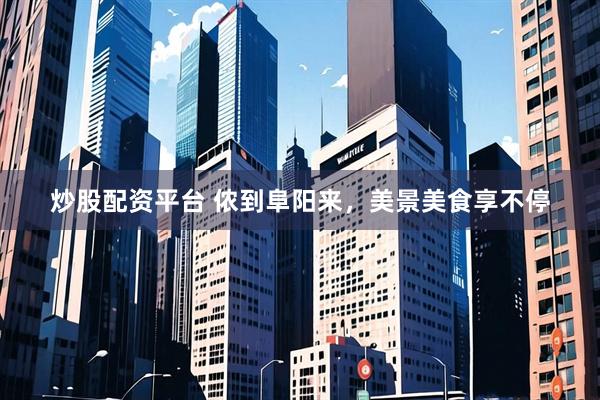 炒股配资平台 侬到阜阳来，美景美食享不停