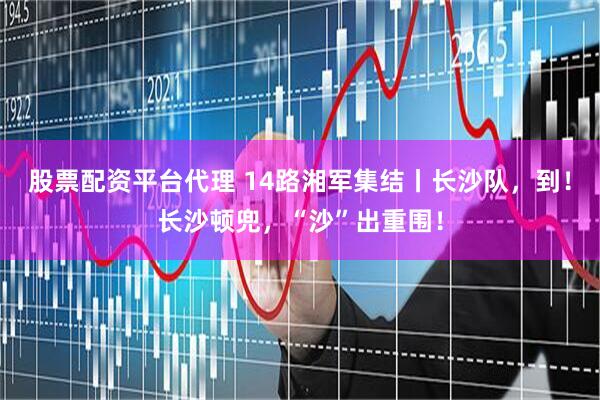 股票配资平台代理 14路湘军集结丨长沙队，到！长沙顿兜，“沙”出重围！