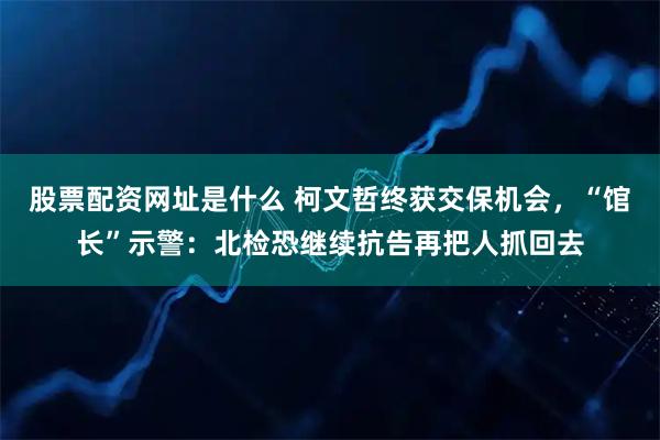股票配资网址是什么 柯文哲终获交保机会，“馆长”示警：北检恐继续抗告再把人抓回去