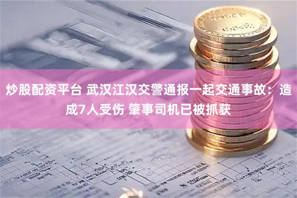 炒股配资平台 武汉江汉交警通报一起交通事故：造成7人受伤 肇事司机已被抓获