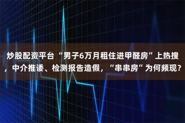 炒股配资平台 “男子6万月租住进甲醛房”上热搜，中介推诿、检测报告造假，“串串房”为何频现？