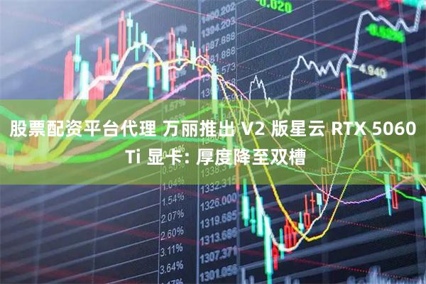 股票配资平台代理 万丽推出 V2 版星云 RTX 5060 Ti 显卡: 厚度降至双槽