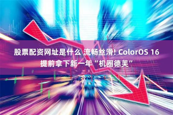 股票配资网址是什么 流畅丝滑! ColorOS 16提前拿下新一年“机圈德芙”