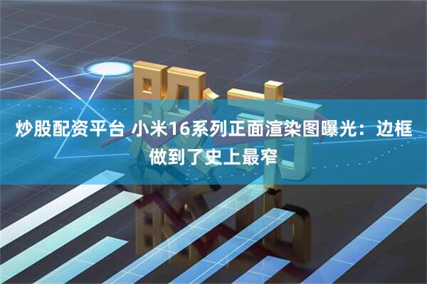炒股配资平台 小米16系列正面渲染图曝光：边框做到了史上最窄
