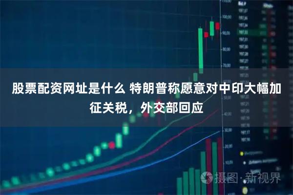 股票配资网址是什么 特朗普称愿意对中印大幅加征关税，外交部回应