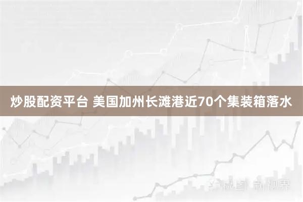 炒股配资平台 美国加州长滩港近70个集装箱落水