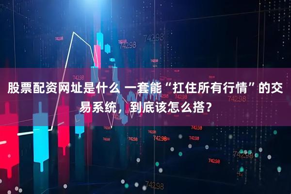 股票配资网址是什么 一套能“扛住所有行情”的交易系统，到底该怎么搭？