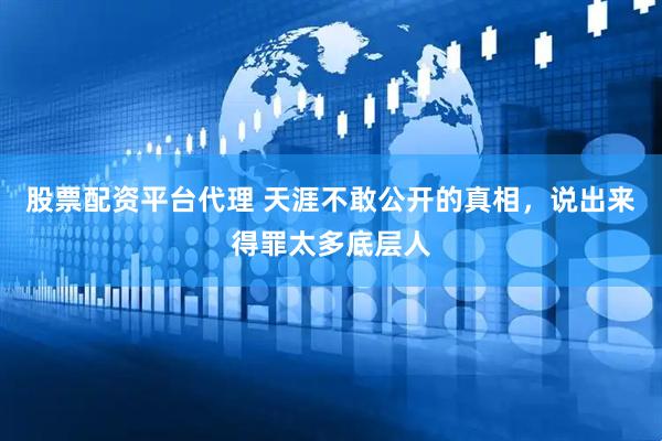 股票配资平台代理 天涯不敢公开的真相，说出来得罪太多底层人