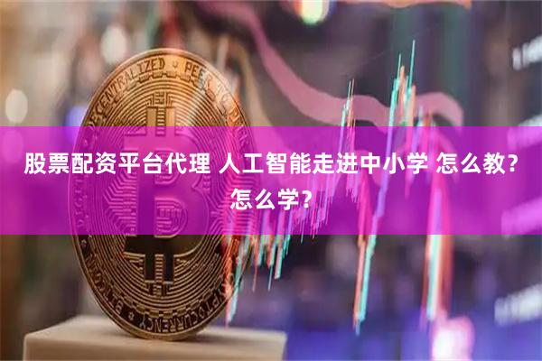 股票配资平台代理 人工智能走进中小学 怎么教？怎么学？