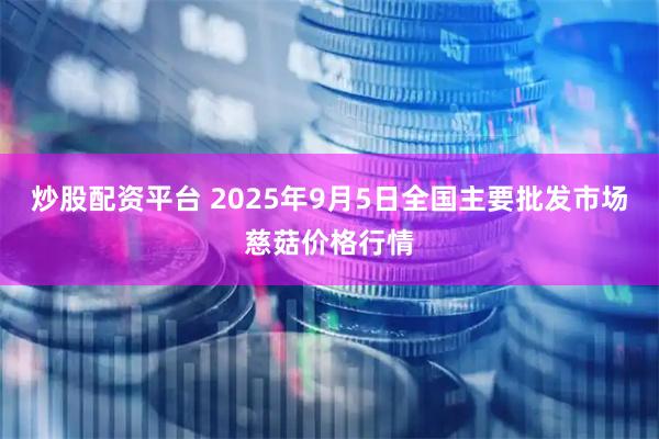 炒股配资平台 2025年9月5日全国主要批发市场慈菇价格行情