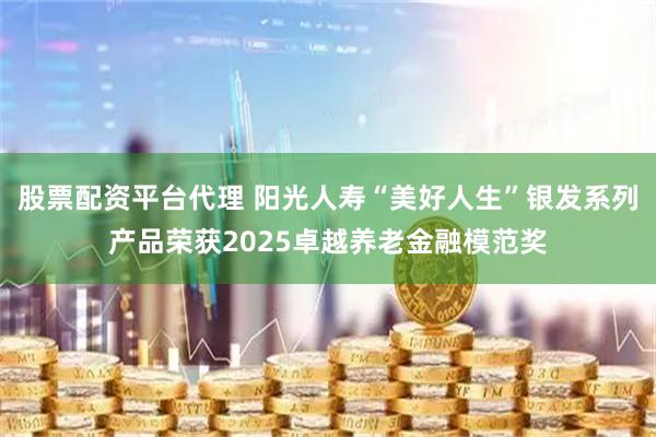 股票配资平台代理 阳光人寿“美好人生”银发系列产品荣获2025卓越养老金融模范奖