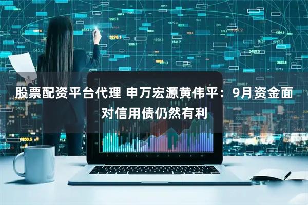 股票配资平台代理 申万宏源黄伟平：9月资金面对信用债仍然有利