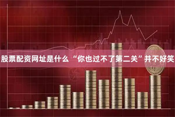 股票配资网址是什么 “你也过不了第二关”并不好笑