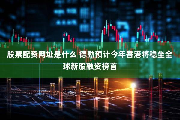 股票配资网址是什么 德勤预计今年香港将稳坐全球新股融资榜首