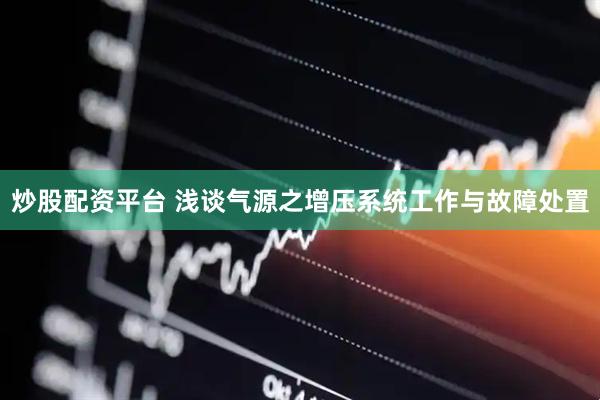 炒股配资平台 浅谈气源之增压系统工作与故障处置