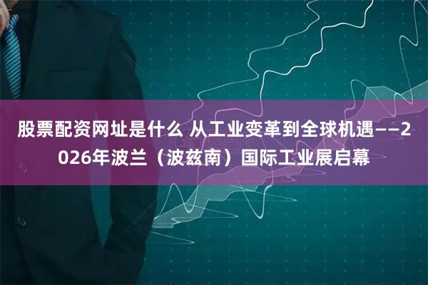 股票配资网址是什么 从工业变革到全球机遇——2026年波兰（波兹南）国际工业展启幕