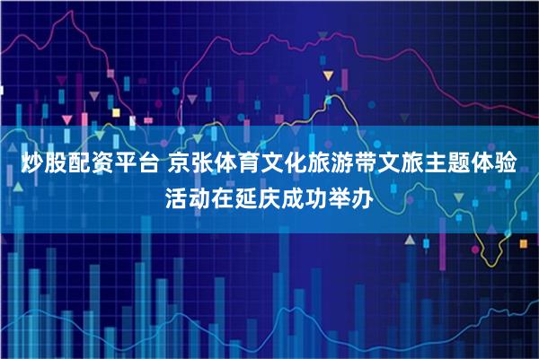 炒股配资平台 京张体育文化旅游带文旅主题体验活动在延庆成功举办